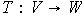 $T:V\rightarrow W$