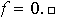 $f=0.\Box$