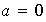 $a=0$