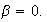 $\beta=0.$