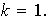 $k=1.$