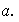$\QTR{em}{a.}$