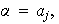 $\alpha=a_{j},$